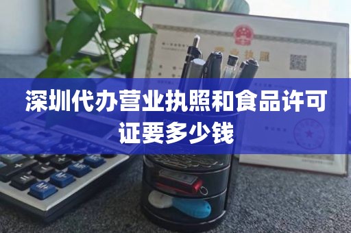 深圳代办营业执照和食品许可证要多少钱