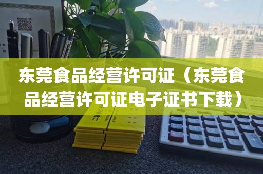东莞食品经营许可证（东莞食品经营许可证电子证书下载）