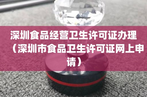 深圳食品经营卫生许可证办理（深圳市食品卫生许可证网上申请）