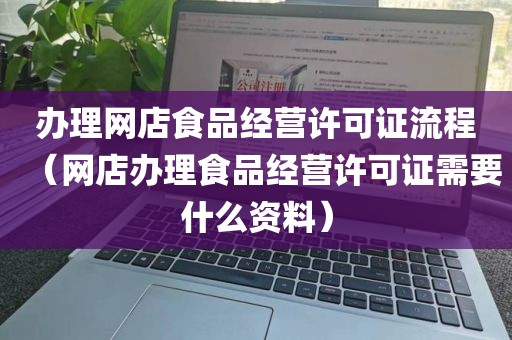 办理网店食品经营许可证流程（网店办理食品经营许可证需要什么资料）