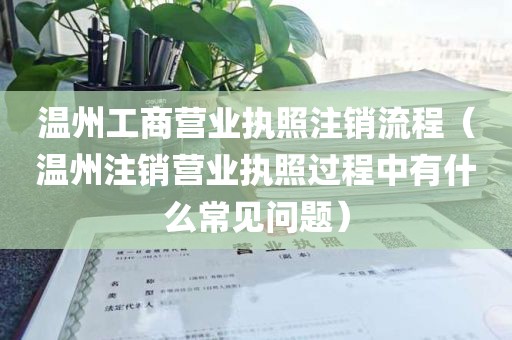 温州工商营业执照注销流程（温州注销营业执照过程中有什么常见问题）